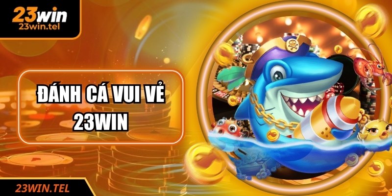 Đánh Cá Vui Vẻ 23WIN: Trải Nghiệm Game Bắn Cá Đỉnh Cao