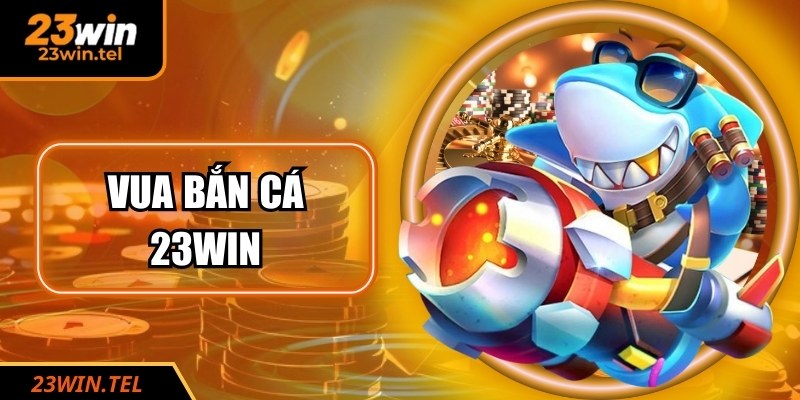 Vua Bắn Cá 23WIN: Săn Thưởng Trong Thế Giới Đại Dương Bao La